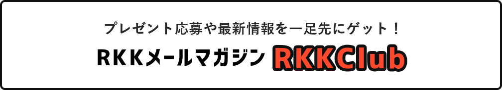 プレゼント応募や最新情報を一足先にゲット! RKKメールマガジン RKKClub